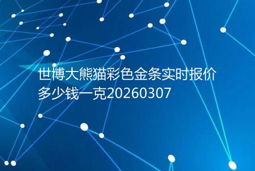 世博大熊猫彩色金条实时报价多少钱一克20260307