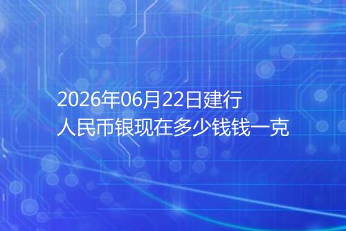 2026年06月22日建行人民币银现在多少钱钱一克