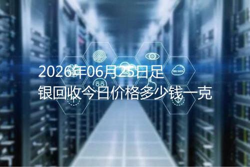 2026年06月25日足银回收今日价格多少钱一克