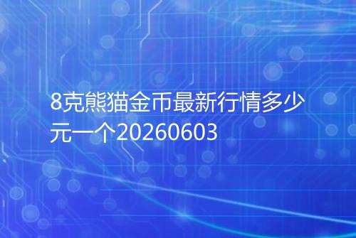 8克熊猫金币最新行情多少元一个20260603