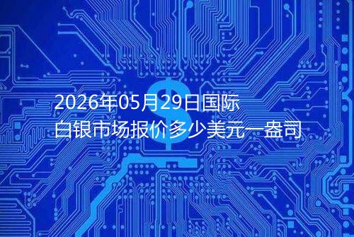 2026年05月29日国际白银市场报价多少美元一盎司
