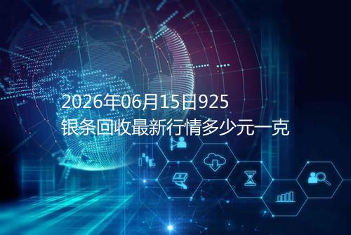 2026年06月15日925银条回收最新行情多少元一克