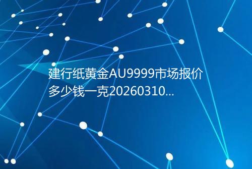 建行纸黄金AU9999市场报价多少钱一克20260310 1903