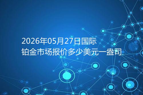 2026年05月27日国际铂金市场报价多少美元一盎司