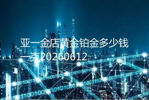 亚一金店黄金铂金多少钱一克20260612