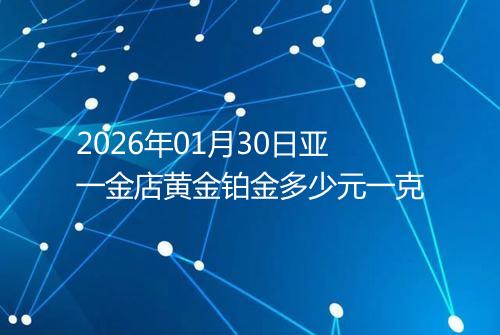 2026年01月30日亚一金店黄金铂金多少元一克