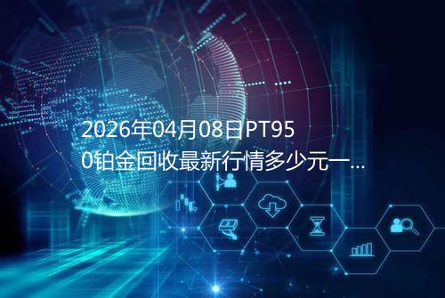 2026年04月08日PT950铂金回收最新行情多少元一克