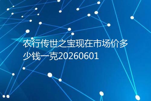 农行传世之宝现在市场价多少钱一克20260601