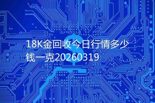 18K金回收今日行情多少钱一克20260319