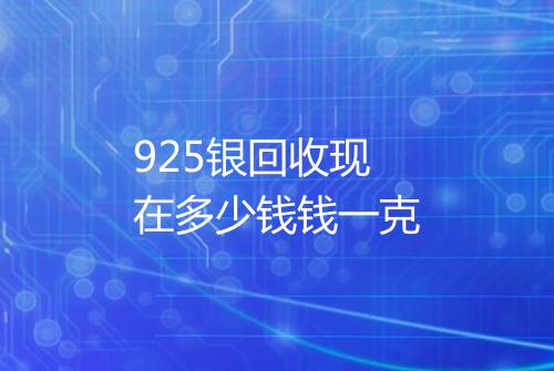 925银回收现在多少钱钱一克