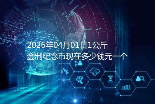 2026年04月01日1公斤金制纪念币现在多少钱元一个