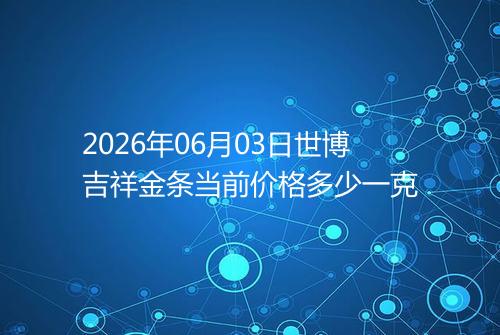 2026年06月03日世博吉祥金条当前价格多少一克