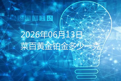 2026年06月13日菜百黄金铂金多少一克