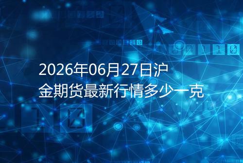 2026年06月27日沪金期货最新行情多少一克