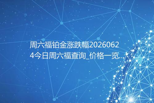 周六福铂金涨跌幅20260624今日周六福查询_价格一览表2026年06月24日 0124