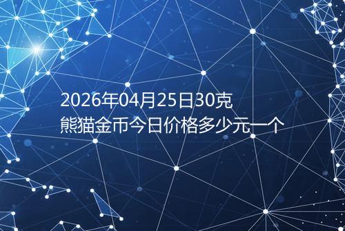 2026年04月25日30克熊猫金币今日价格多少元一个