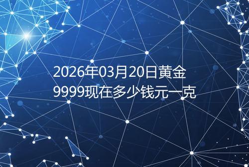 2026年03月20日黄金9999现在多少钱元一克