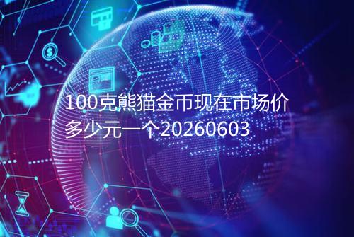 100克熊猫金币现在市场价多少元一个20260603