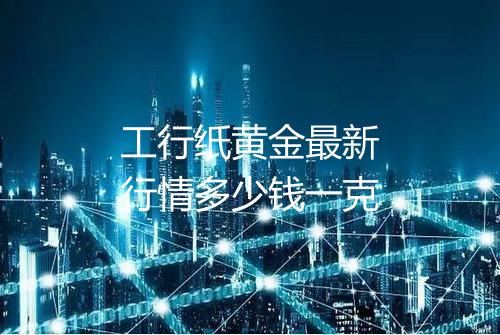 工行纸黄金最新行情多少钱一克