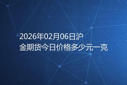 2026年02月06日沪金期货今日价格多少元一克