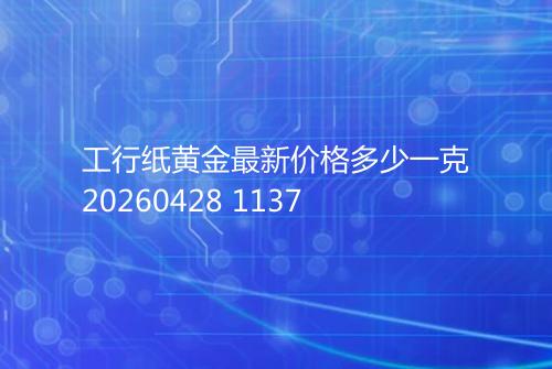 工行纸黄金最新价格多少一克20260428 1137