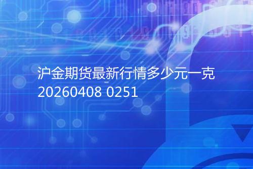 沪金期货最新行情多少元一克20260408 0251