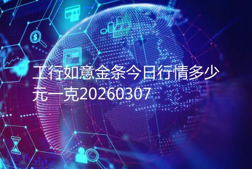 工行如意金条今日行情多少元一克20260307