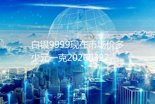 白银9999现在市场价多少元一克20260322