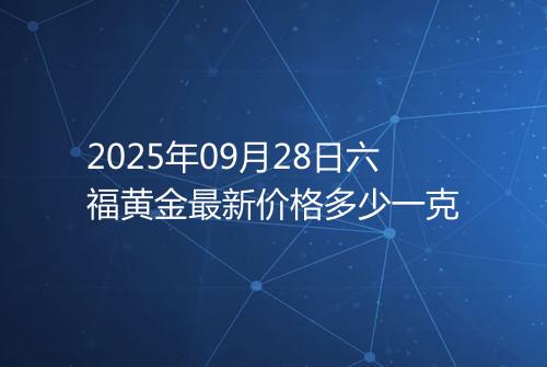 2025年09月28日六福黄金最新价格多少一克
