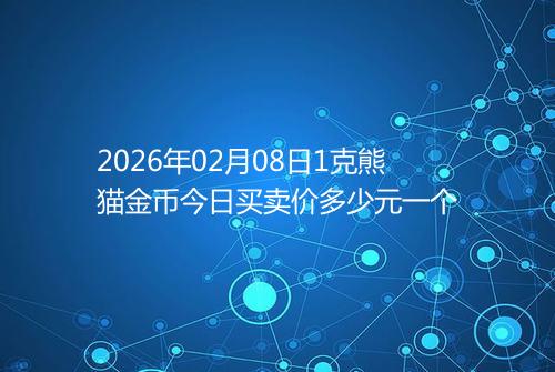2026年02月08日1克熊猫金币今日买卖价多少元一个