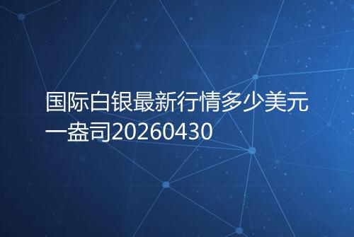 国际白银最新行情多少美元一盎司20260430
