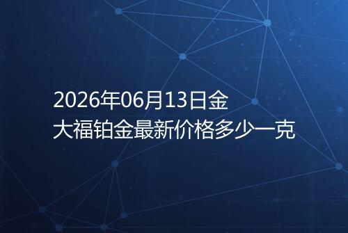 2026年06月13日金大福铂金最新价格多少一克