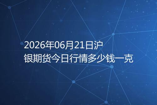 2026年06月21日沪银期货今日行情多少钱一克