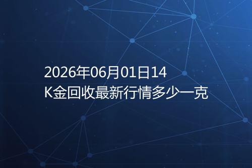 2026年06月01日14K金回收最新行情多少一克