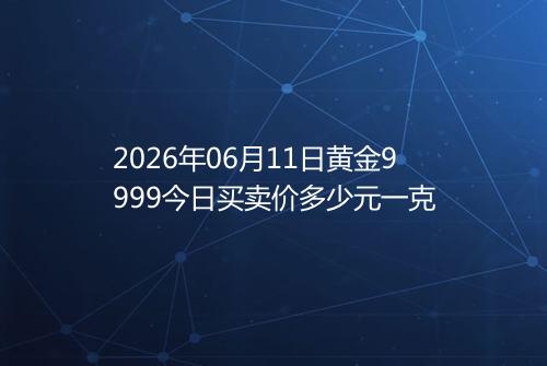 2026年06月11日黄金9999今日买卖价多少元一克