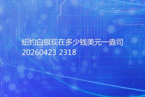 纽约白银现在多少钱美元一盎司20260423 2318
