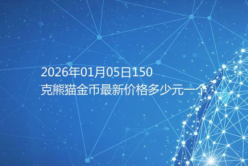 2026年01月05日150克熊猫金币最新价格多少元一个