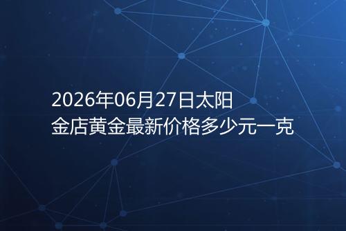 2026年06月27日太阳金店黄金最新价格多少元一克