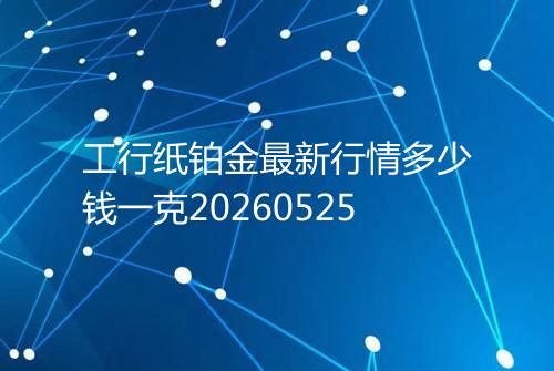工行纸铂金最新行情多少钱一克20260525