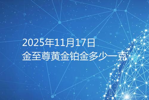 2025年11月17日金至尊黄金铂金多少一克