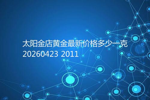 太阳金店黄金最新价格多少一克20260423 2011