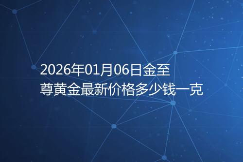 2026年01月06日金至尊黄金最新价格多少钱一克