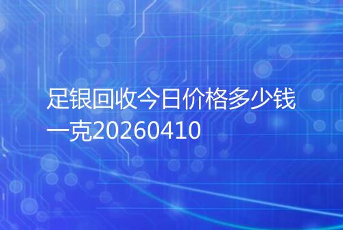 足银回收今日价格多少钱一克20260410