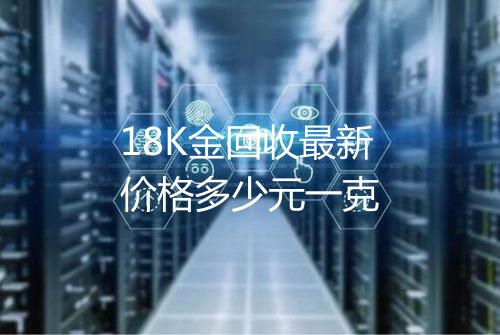 18K金回收最新价格多少元一克