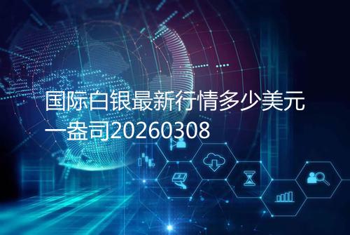 国际白银最新行情多少美元一盎司20260308