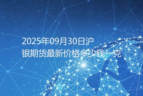 2025年09月30日沪银期货最新价格多少钱一克