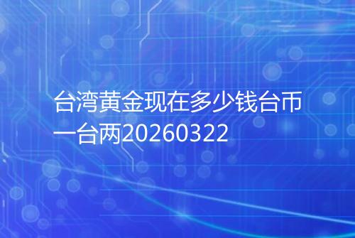 台湾黄金现在多少钱台币一台两20260322