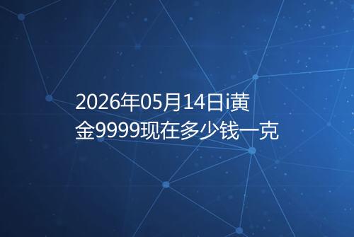 2026年05月14日i黄金9999现在多少钱一克