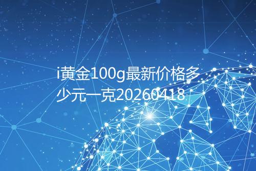 i黄金100g最新价格多少元一克20260418