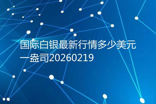 国际白银最新行情多少美元一盎司20260219